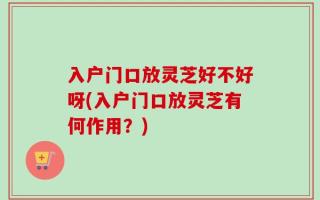 入户门口放灵芝好不好呀(入户门口放灵芝有何作用？)