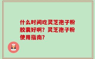 什么时间吃灵芝孢子粉胶囊好啊？灵芝孢子粉使用指南？