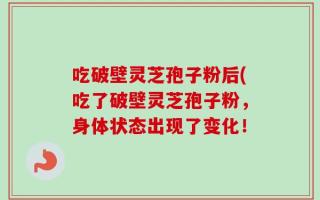 吃破壁灵芝孢子粉后(吃了破壁灵芝孢子粉，身体状态出现了变化！