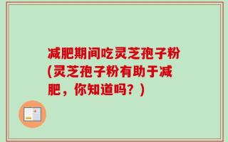 减肥期间吃灵芝孢子粉(灵芝孢子粉有助于减肥，你知道吗？)