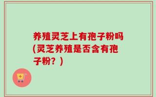 养殖灵芝上有孢子粉吗(灵芝养殖是否含有孢子粉？)