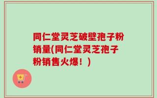 同仁堂灵芝破壁孢子粉销量(同仁堂灵芝孢子粉销售火爆！)