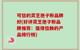 可信的灵芝孢子粉品牌好(好评灵芝孢子粉品牌推荐：值得信赖的产品排行榜)