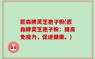 匠森牌灵芝孢子粉(匠森牌灵芝孢子粉：提高免疫力，促进健康。)