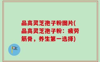 品高灵芝孢子粉图片(品高灵芝孢子粉：疲劳筋骨，养生第一选择)