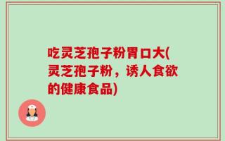 吃灵芝孢子粉胃口大(灵芝孢子粉，诱人食欲的健康食品)