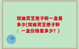 双迪灵芝孢子粉一盒是多少(双迪灵芝孢子粉：一盒价格是多少？)