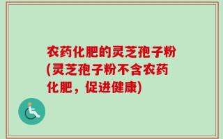 农药化肥的灵芝孢子粉(灵芝孢子粉不含农药化肥，促进健康)
