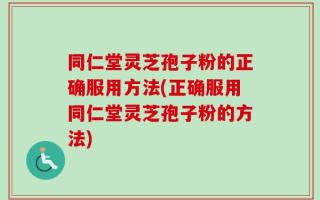 同仁堂灵芝孢子粉的正确服用方法(正确服用同仁堂灵芝孢子粉的方法)