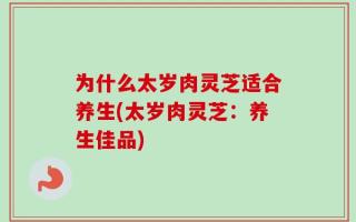 为什么太岁肉灵芝适合养生(太岁肉灵芝：养生佳品)