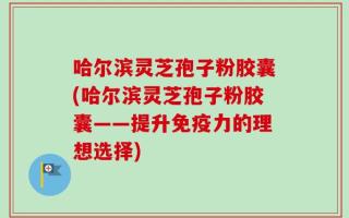 哈尔滨灵芝孢子粉胶囊(哈尔滨灵芝孢子粉胶囊——提升免疫力的理想选择)