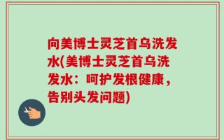 向美博士灵芝首乌洗发水(美博士灵芝首乌洗发水：呵护发根健康，告别头发问题)