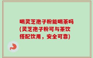 喝灵芝孢子粉能喝茶吗(灵芝孢子粉可与茶饮搭配饮用，安全可靠)