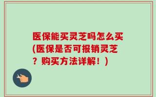 医保能买灵芝吗怎么买(医保是否可报销灵芝？购买方法详解！)