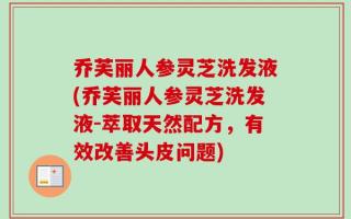 乔芙丽人参灵芝洗发液(乔芙丽人参灵芝洗发液-萃取天然配方，有效改善头皮问题)
