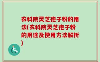 农科院灵芝孢子粉的用法(农科院灵芝孢子粉的用途及使用方法解析)