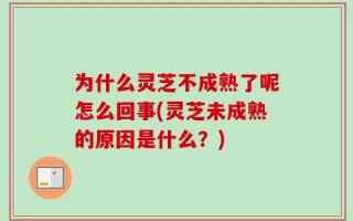 为什么灵芝不成熟了呢怎么回事(灵芝未成熟的原因是什么？)