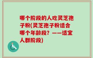 哪个阶段的人吃灵芝孢子粉(灵芝孢子粉适合哪个年龄段？——适宜人群阶段)