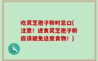 吃灵芝孢子粉时忌口(注意！进食灵芝孢子粉应该避免这些食物！)