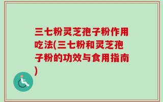三七粉灵芝孢子粉作用吃法(三七粉和灵芝孢子粉的功效与食用指南)