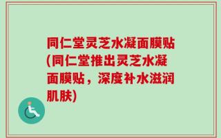 同仁堂灵芝水凝面膜贴(同仁堂推出灵芝水凝面膜贴，深度补水滋润肌肤)
