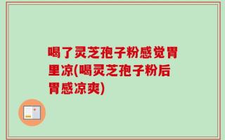 喝了灵芝孢子粉感觉胃里凉(喝灵芝孢子粉后胃感凉爽)