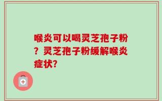 喉炎可以喝灵芝孢子粉？灵芝孢子粉缓解喉炎症状？