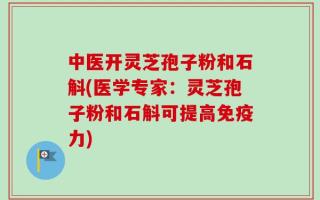 中医开灵芝孢子粉和石斛(医学专家：灵芝孢子粉和石斛可提高免疫力)