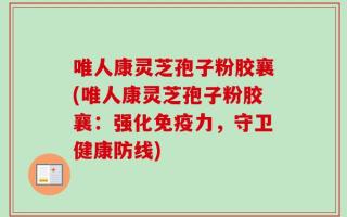 唯人康灵芝孢子粉胶襄(唯人康灵芝孢子粉胶襄：强化免疫力，守卫健康防线)