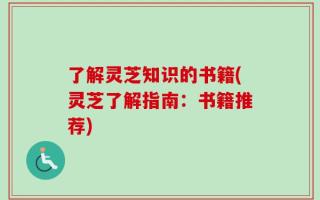 了解灵芝知识的书籍(灵芝了解指南：书籍推荐)