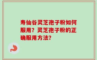 寿仙谷灵芝孢子粉如何服用？灵芝孢子粉的正确服用方法？