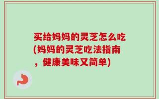 买给妈妈的灵芝怎么吃(妈妈的灵芝吃法指南，健康美味又简单)