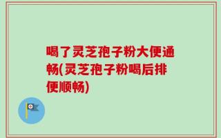 喝了灵芝孢子粉大便通畅(灵芝孢子粉喝后排便顺畅)