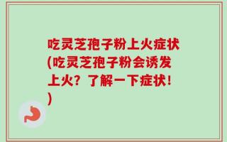 吃灵芝孢子粉上火症状(吃灵芝孢子粉会诱发上火？了解一下症状！)