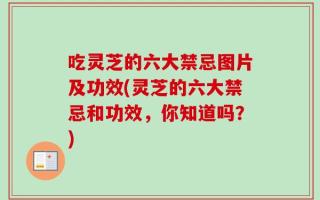 吃灵芝的六大禁忌图片及功效(灵芝的六大禁忌和功效，你知道吗？)