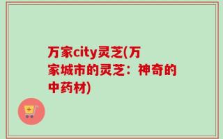 万家city灵芝(万家城市的灵芝：神奇的中药材)