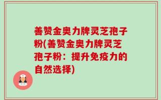 善赞金奥力牌灵芝孢子粉(善赞金奥力牌灵芝孢子粉：提升免疫力的自然选择)