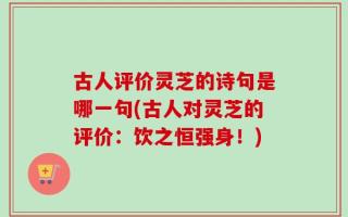 古人评价灵芝的诗句是哪一句(古人对灵芝的评价：饮之恒强身！)
