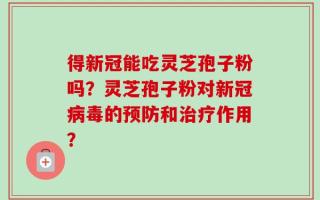 得新冠能吃灵芝孢子粉吗？灵芝孢子粉对新冠病毒的预防和治疗作用？