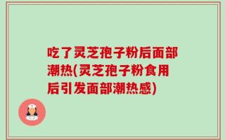吃了灵芝孢子粉后面部潮热(灵芝孢子粉食用后引发面部潮热感)