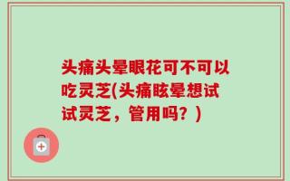 头痛头晕眼花可不可以吃灵芝(头痛眩晕想试试灵芝，管用吗？)