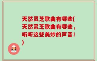 天然灵芝歌曲有哪些(天然灵芝歌曲有哪些，听听这些美妙的声音！)
