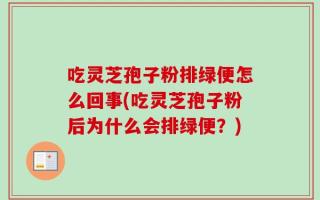 吃灵芝孢子粉排绿便怎么回事(吃灵芝孢子粉后为什么会排绿便？)