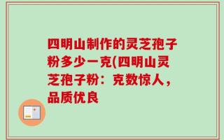 四明山制作的灵芝孢子粉多少一克(四明山灵芝孢子粉：克数惊人，品质优良