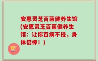 安惠灵芝百菌健养生馆(安惠灵芝百菌健养生馆：让你百病不侵，身体倍棒！)