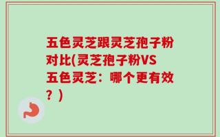 五色灵芝跟灵芝孢子粉对比(灵芝孢子粉VS五色灵芝：哪个更有效？)