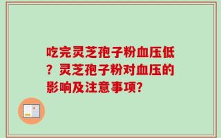 吃完灵芝孢子粉血压低？灵芝孢子粉对血压的影响及注意事项？