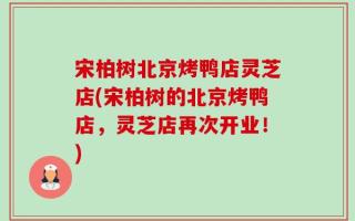 宋柏树北京烤鸭店灵芝店(宋柏树的北京烤鸭店，灵芝店再次开业！)