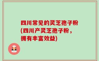 四川常见的灵芝孢子粉(四川产灵芝孢子粉，拥有丰富效益)