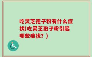 吃灵芝孢子粉有什么症状(吃灵芝孢子粉引起哪些症状？)